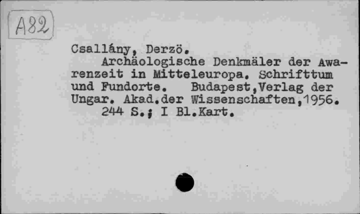 ﻿
Csallâny, Derzö.
Archäologische Denkmäler der Awarenzeit in Mitteleuropa. Schrifttum und Fundorte.	Budapest,Verlag der
Ungar. Akad.der Wissenschaften,1956.
244 S.; I Bl.Kart.